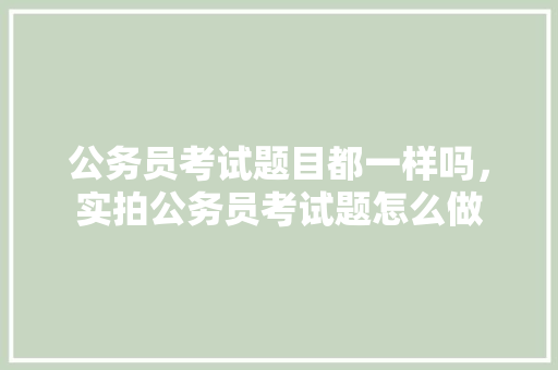 公务员考试题目都一样吗，实拍公务员考试题怎么做