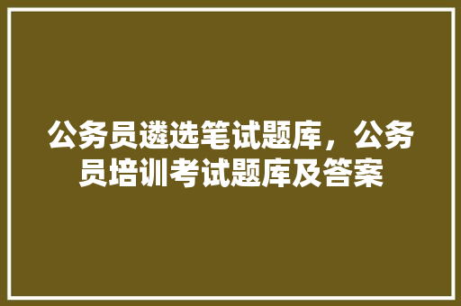 公务员遴选笔试题库，公务员培训考试题库及答案 建筑考试
