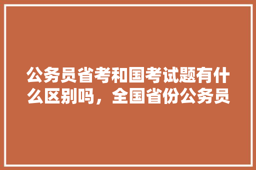 公务员省考和国考试题有什么区别吗，全国省份公务员考试题一样吗 教育科普