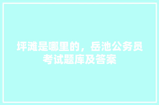 坪滩是哪里的，岳池公务员考试题库及答案