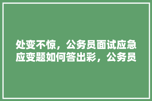 处变不惊，公务员面试应急应变题如何答出彩，公务员应变考试题目及答案 建筑考试