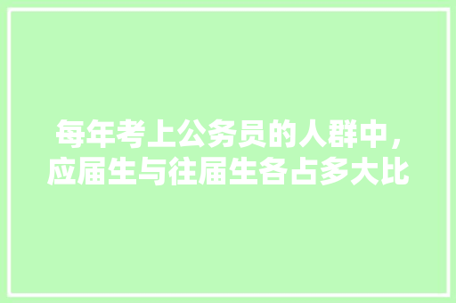 每年考上公务员的人群中，应届生与往届生各占多大比例，应届公务员考试题及答案 专业填报