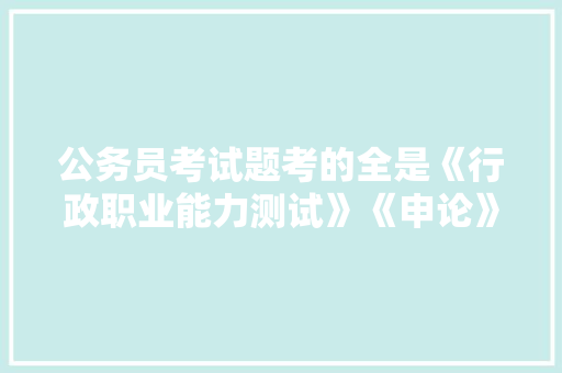 公务员考试题考的全是《行政职业能力测试》《申论》这两本书上的吗，峨眉公务员考试题及答案 建筑考试
