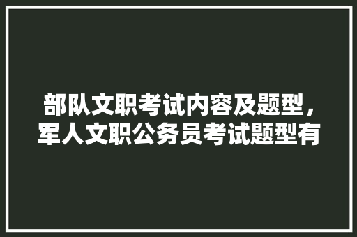 部队文职考试内容及题型，军人文职公务员考试题型有哪些 专业填报