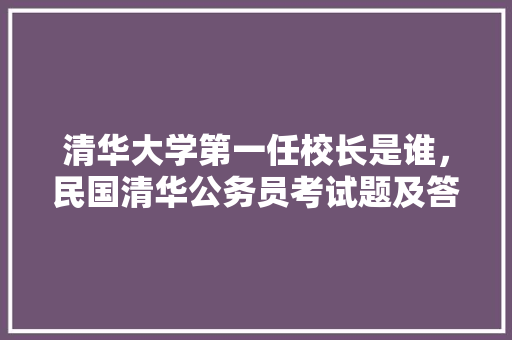 清华大学第一任校长是谁，民国清华公务员考试题及答案 建筑考试