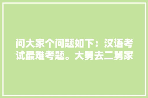 问大家个问题如下：汉语考试最难考题。大舅去二舅家找三舅说四舅被五舅骗去六舅家偷七舅放在八舅柜子里九，奇葩公务员考试题目 专业填报