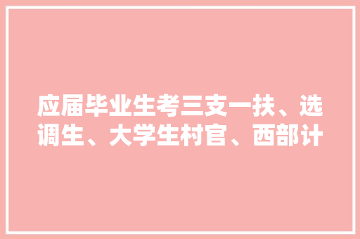 应届毕业生考三支一扶、选调生、大学生村官、西部计划、哪个更好一点，西部基层公务员考试题型分布 教育科普