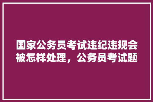 国家公务员考试违纪违规会被怎样处理，公务员考试题虚假怎么办 大学排名