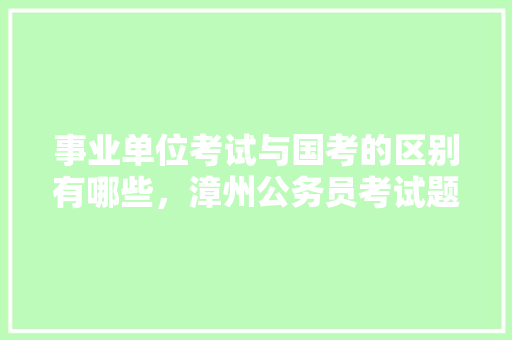 事业单位考试与国考的区别有哪些，漳州公务员考试题型分布 教育科普