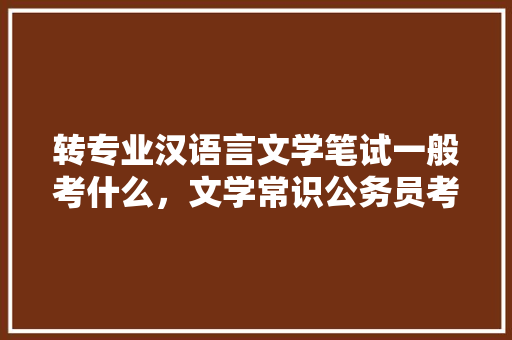 转专业汉语言文学笔试一般考什么，文学常识公务员考试题库及答案 专业填报