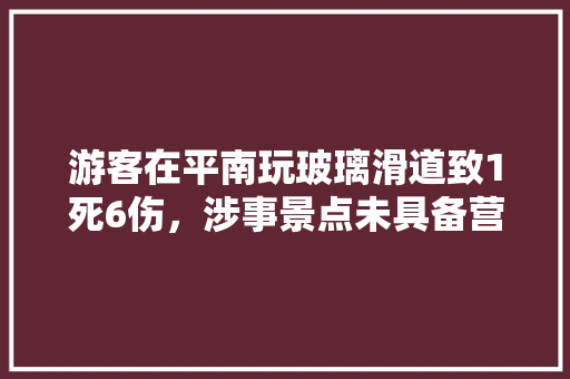 游客在平南玩玻璃滑道致1死6伤，涉事景点未具备营业资格, 你怎么看，公务员试题拍照搜题 专业填报