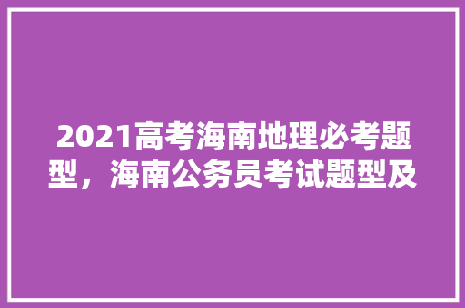 2021高考海南地理必考题型，海南公务员考试题型及题目数量 建筑考试
