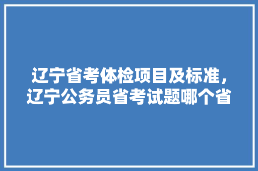 辽宁省考体检项目及标准，辽宁公务员省考试题哪个省相似
