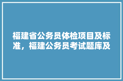 福建省公务员体检项目及标准，福建公务员考试题库及答案4000题 大学排名