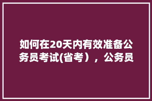 如何在20天内有效准备公务员考试(省考),公务员考试题库及答案4000题 大学排名 如何在20天内有效准备公务员考试(省考),公务员考试题库及答案4000题 大学排名