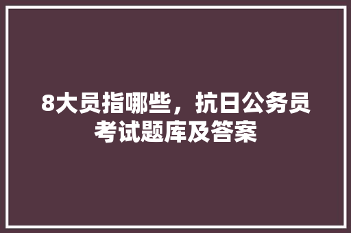 8大员指哪些，抗日公务员考试题库及答案 大学排名