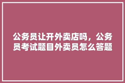 公务员让开外卖店吗，公务员考试题目外卖员怎么答题 建筑考试