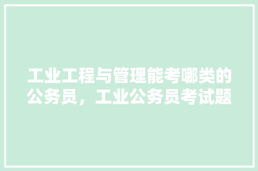 工业工程与管理能考哪类的公务员，工业公务员考试题库及答案 公考知识