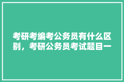 考研考编考公务员有什么区别，考研公务员考试题目一样吗