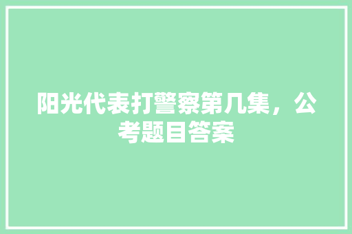 阳光代表打警察第几集，公考题目答案 专业填报