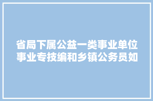 省局下属公益一类事业单位事业专技编和乡镇公务员如何选择，厅级公务员考试题库及答案 专业填报
