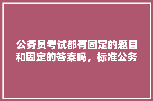 公务员考试都有固定的题目和固定的答案吗，标准公务员考试题库及答案 专业填报