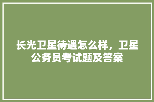 长光卫星待遇怎么样，卫星公务员考试题及答案 大学排名