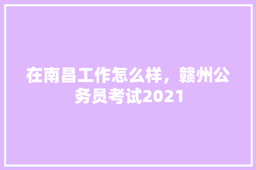 在南昌工作怎么样，赣州公务员考试2021 公考知识