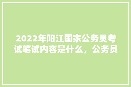 2022年阳江国家公务员考试笔试内容是什么，公务员日语考试题目及答案 教育科普