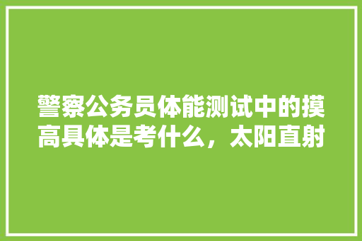 警察公务员体能测试中的摸高具体是考什么，太阳直射问题 教育科普