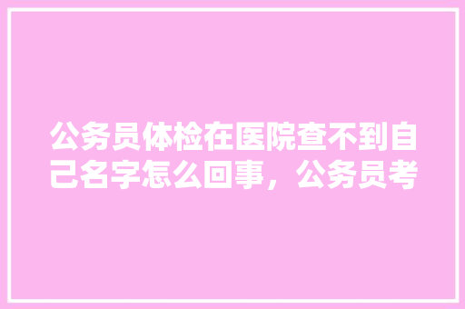 公务员体检在医院查不到自己名字怎么回事，公务员考试题怎么看人名和分数 公考知识