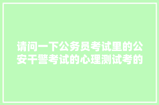 请问一下公务员考试里的公安干警考试的心理测试考的是什么，公安民警公务员考试题库及答案 专业填报