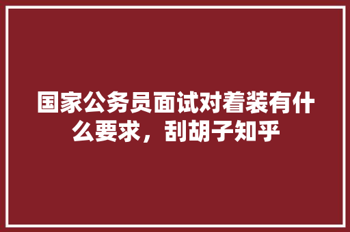 国家公务员面试对着装有什么要求，刮胡子知乎