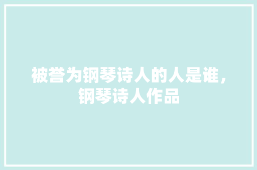 被誉为钢琴诗人的人是谁，钢琴诗人作品 大学排名