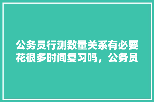 公务员行测数量关系有必要花很多时间复习吗，公务员考试试题数量关系