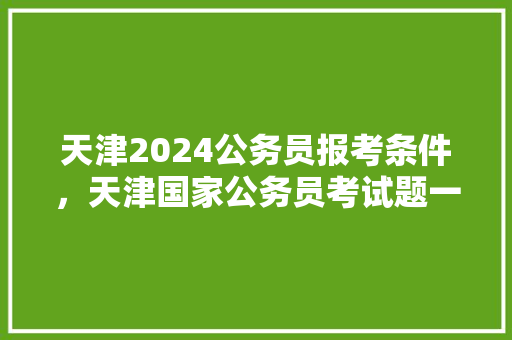 天津2024公务员报考条件，天津国家公务员考试题一样吗 专业填报