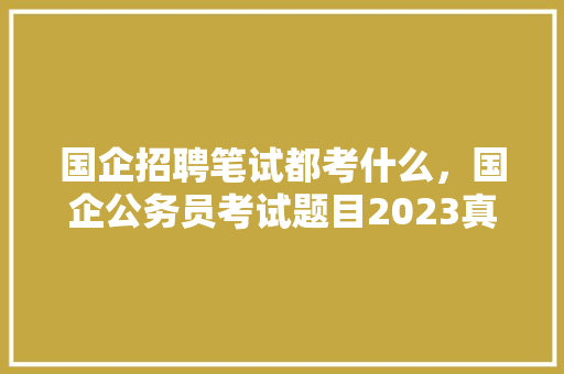 国企招聘笔试都考什么，国企公务员考试题目2023真题答案 建筑考试