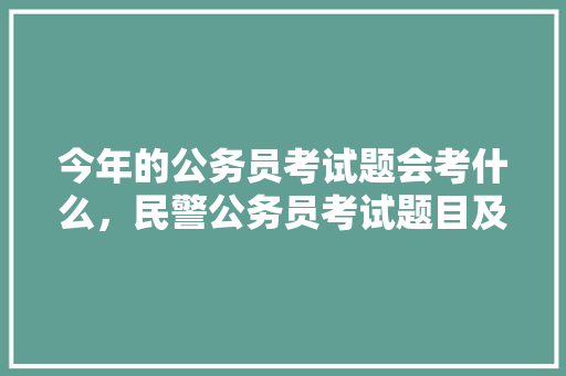 今年的公务员考试题会考什么,民警公务员考试题目及答案 公考知识 今年的公务员考试题会考什么,民警公务员考试题目及答案 公考知识
