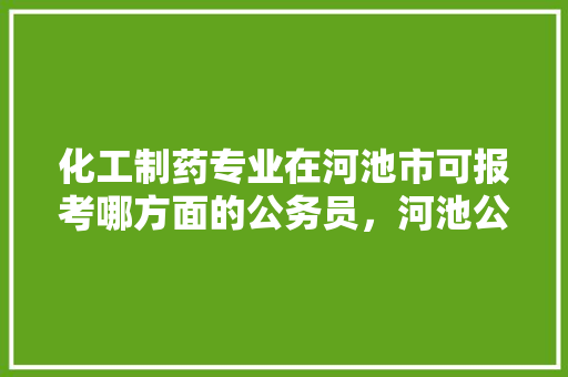 化工制药专业在河池市可报考哪方面的公务员，河池公务员考试题及答案 建筑考试