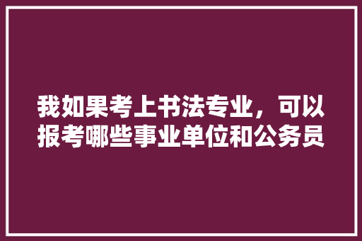 我如果考上书法专业，可以报考哪些事业单位和公务员，公务员考试题书法考什么 建筑考试