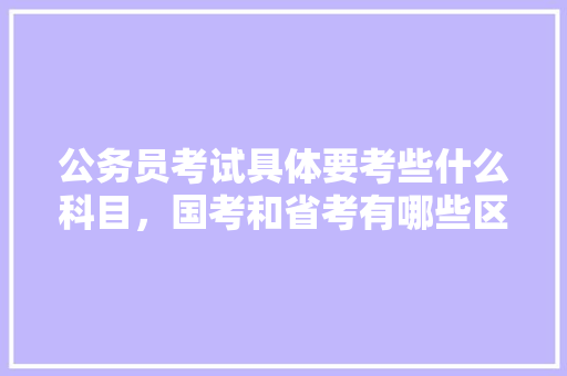 公务员考试具体要考些什么科目，国考和省考有哪些区别，国考公务员考试题目是一样的吗 专业填报