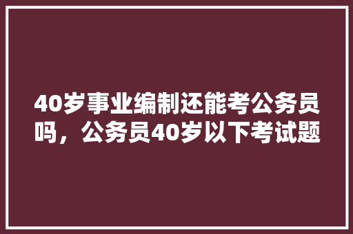 40岁事业编制还能考公务员吗，公务员40岁以下考试题目及答案 专业填报