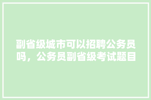 副省级城市可以招聘公务员吗，公务员副省级考试题目 专业填报