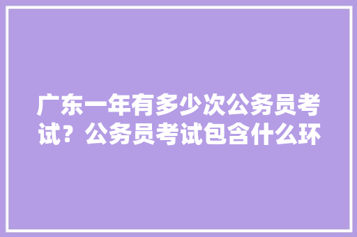 广东一年有多少次公务员考试？公务员考试包含什么环节，广州市公务员考试题量多少