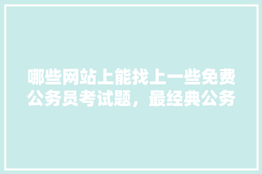 哪些网站上能找上一些免费公务员考试题，最经典公务员考试题及答案 建筑考试