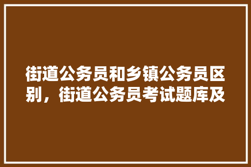 街道公务员和乡镇公务员区别，街道公务员考试题库及答案 建筑考试