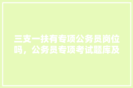 三支一扶有专项公务员岗位吗，公务员专项考试题库及答案 大学排名