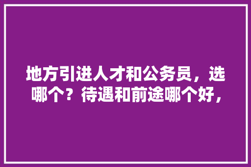 地方引进人才和公务员，选哪个？待遇和前途哪个好，人才引进公务员考试题目及答案 建筑考试