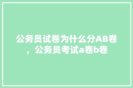 公务员试卷为什么分AB卷，公务员考试a卷b卷 教育科普