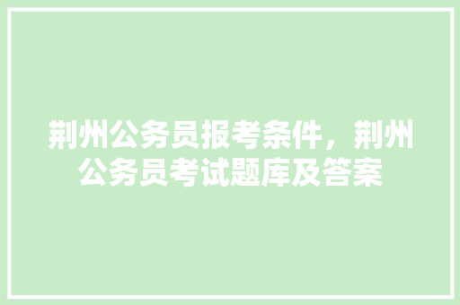 荆州公务员报考条件，荆州公务员考试题库及答案